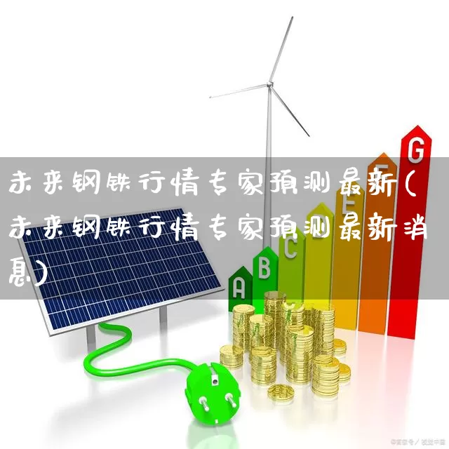 未来钢铁行情专家预测最新(未来钢铁行情专家预测最新消息)_https://www.hangfeite.com_科创板_第1张