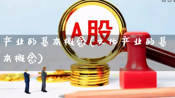 产业的基本概念(文化产业的基本概念)_https://www.hangfeite.com_深交所_第1张