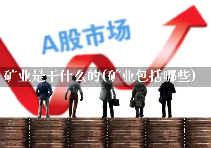 矿业是干什么的(矿业包括哪些)_https://www.hangfeite.com_深交所_第1张
