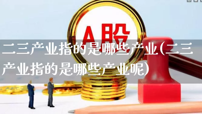 二三产业指的是哪些产业(二三产业指的是哪些产业呢)_https://www.hangfeite.com_科创板_第1张