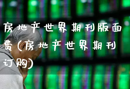 房地产世界期刊版面费(房地产世界期刊订购)_https://www.hangfeite.com_创业板_第1张