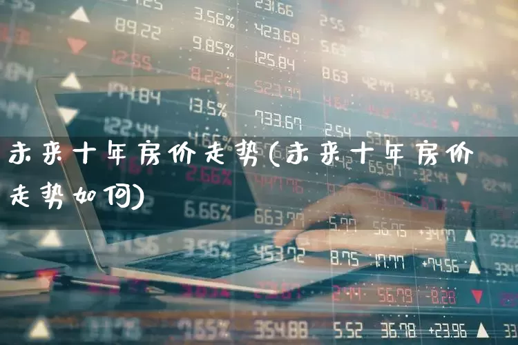 未来十年房价走势(未来十年房价走势如何)_https://www.hangfeite.com_上交所_第1张