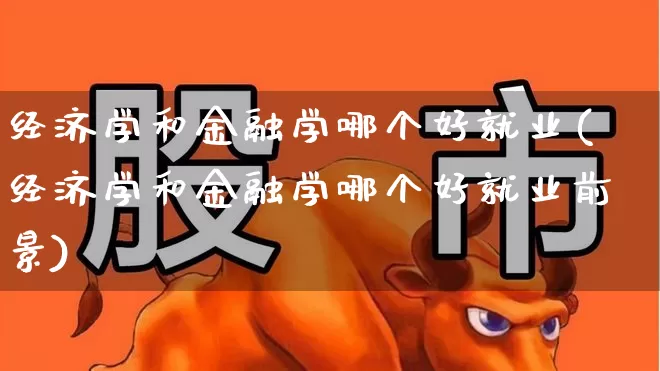 经济学和金融学哪个好就业(经济学和金融学哪个好就业前景)_https://www.hangfeite.com_上交所_第1张