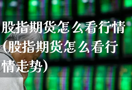 股指期货怎么看行情(股指期货怎么看行情走势)_https://www.hangfeite.com_深交所_第1张