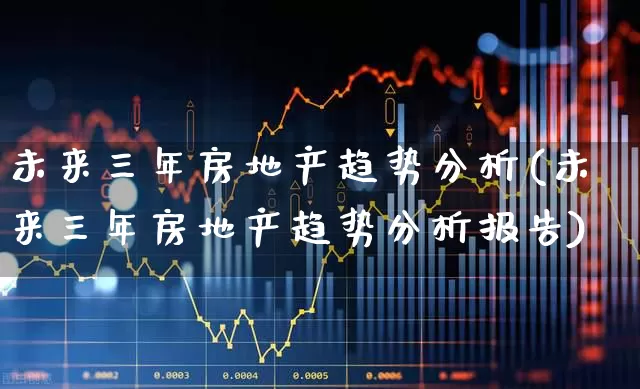 未来三年房地产趋势分析(未来三年房地产趋势分析报告)_https://www.hangfeite.com_北交所_第1张