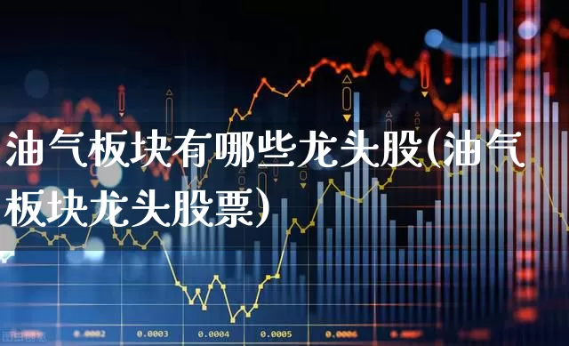 油气板块有哪些龙头股(油气板块龙头股票)_https://www.hangfeite.com_上交所_第1张
