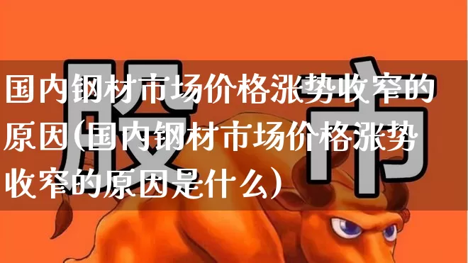 国内钢材市场价格涨势收窄的原因(国内钢材市场价格涨势收窄的原因是什么)_https://www.hangfeite.com_上交所_第1张