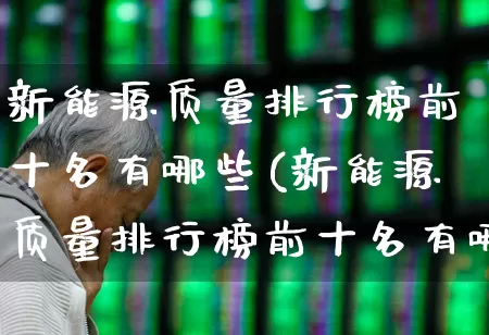 新能源质量排行榜前十名有哪些(新能源质量排行榜前十名有哪些品牌)_https://www.hangfeite.com_创业板_第1张