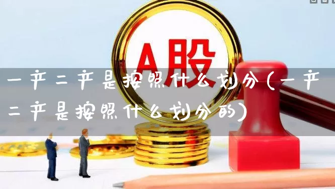 一产二产是按照什么划分(一产二产是按照什么划分的)_https://www.hangfeite.com_上交所_第1张
