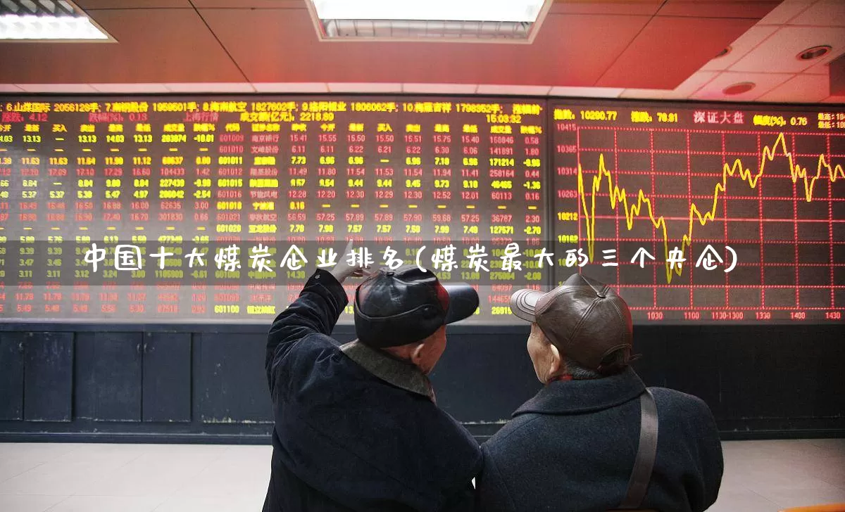 中国十大煤炭企业排名(煤炭最大的三个央企)_https://www.hangfeite.com_北交所_第1张