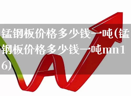 锰钢板价格多少钱一吨(锰钢板价格多少钱一吨mn16)_https://www.hangfeite.com_上交所_第1张