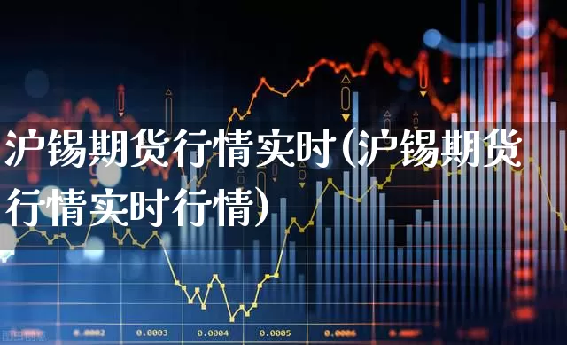沪锡期货行情实时(沪锡期货行情实时行情)_https://www.hangfeite.com_科创板_第1张