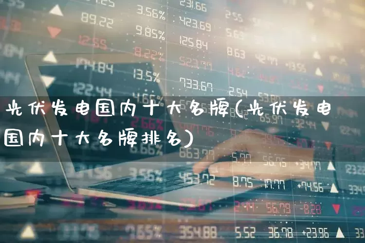 光伏发电国内十大名牌(光伏发电国内十大名牌排名)_https://www.hangfeite.com_北交所_第1张