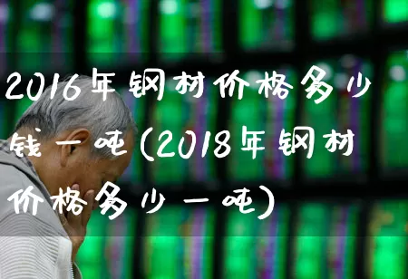 2016年钢材价格多少钱一吨(2018年钢材价格多少一吨)_https://www.hangfeite.com_北交所_第1张
