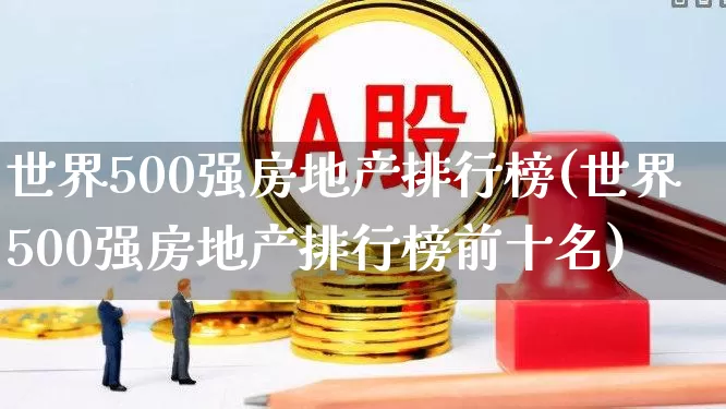 世界500强房地产排行榜(世界500强房地产排行榜前十名)_https://www.hangfeite.com_上交所_第1张