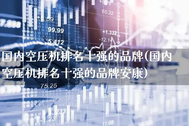 国内空压机排名十强的品牌(国内空压机排名十强的品牌安康)_https://www.hangfeite.com_深交所_第1张