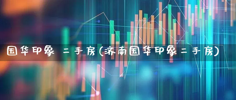 国华印象 二手房(济南国华印象二手房)_https://www.hangfeite.com_上交所_第1张