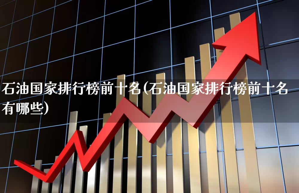 石油国家排行榜前十名(石油国家排行榜前十名有哪些)_https://www.hangfeite.com_科创板_第1张