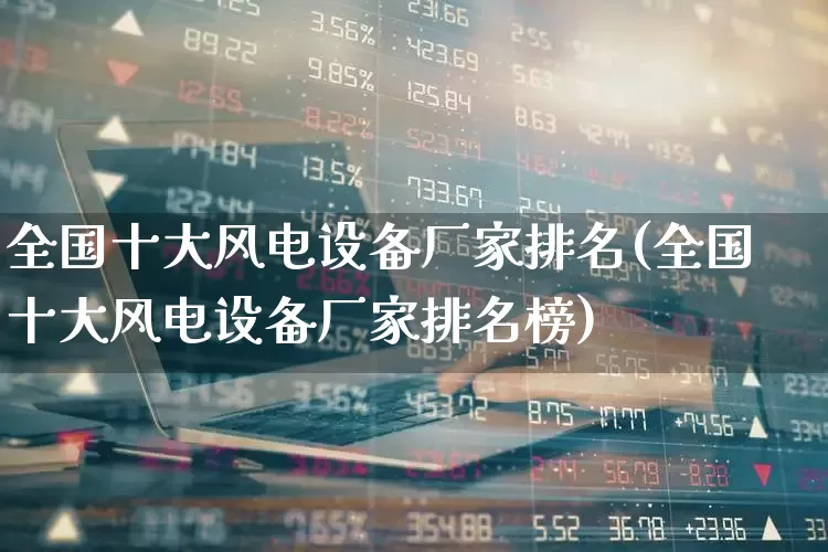 全国十大风电设备厂家排名(全国十大风电设备厂家排名榜)_https://www.hangfeite.com_北交所_第1张