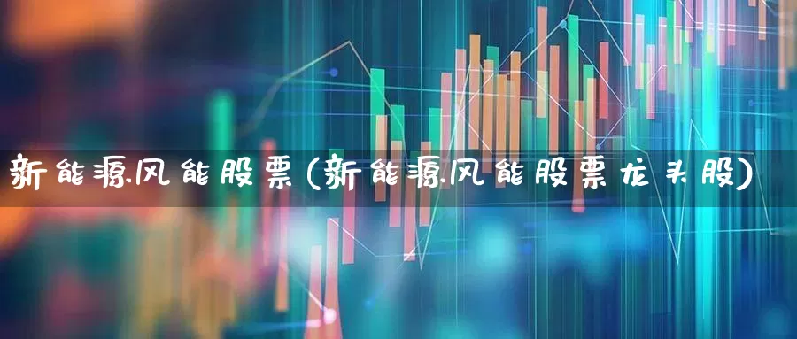 新能源风能股票(新能源风能股票龙头股)_https://www.hangfeite.com_创业板_第1张