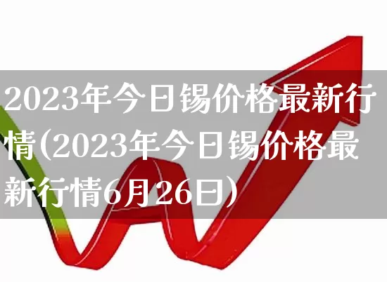 2023年今日锡价格最新行情(2023年今日锡价格最新行情6月26曰)_https://www.hangfeite.com_上交所_第1张
