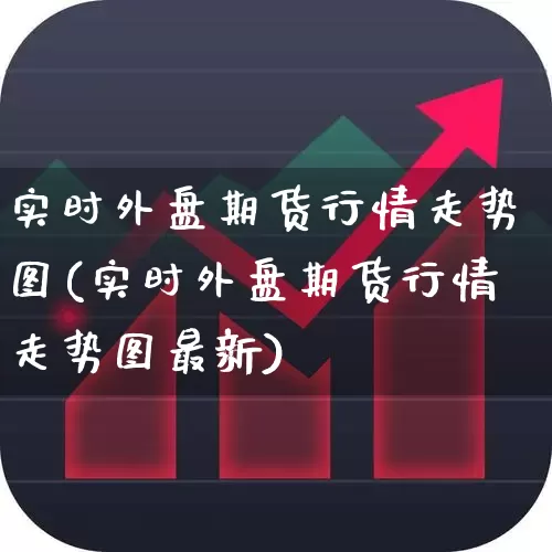 实时外盘期货行情走势图(实时外盘期货行情走势图最新)_https://www.hangfeite.com_北交所_第1张