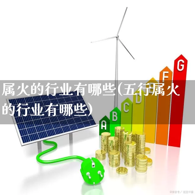 属火的行业有哪些(五行属火的行业有哪些)_https://www.hangfeite.com_上交所_第1张