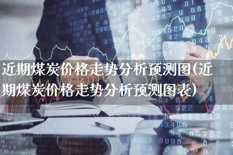 近期煤炭价格走势分析预测图(近期煤炭价格走势分析预测图表)_https://www.hangfeite.com_上交所_第1张