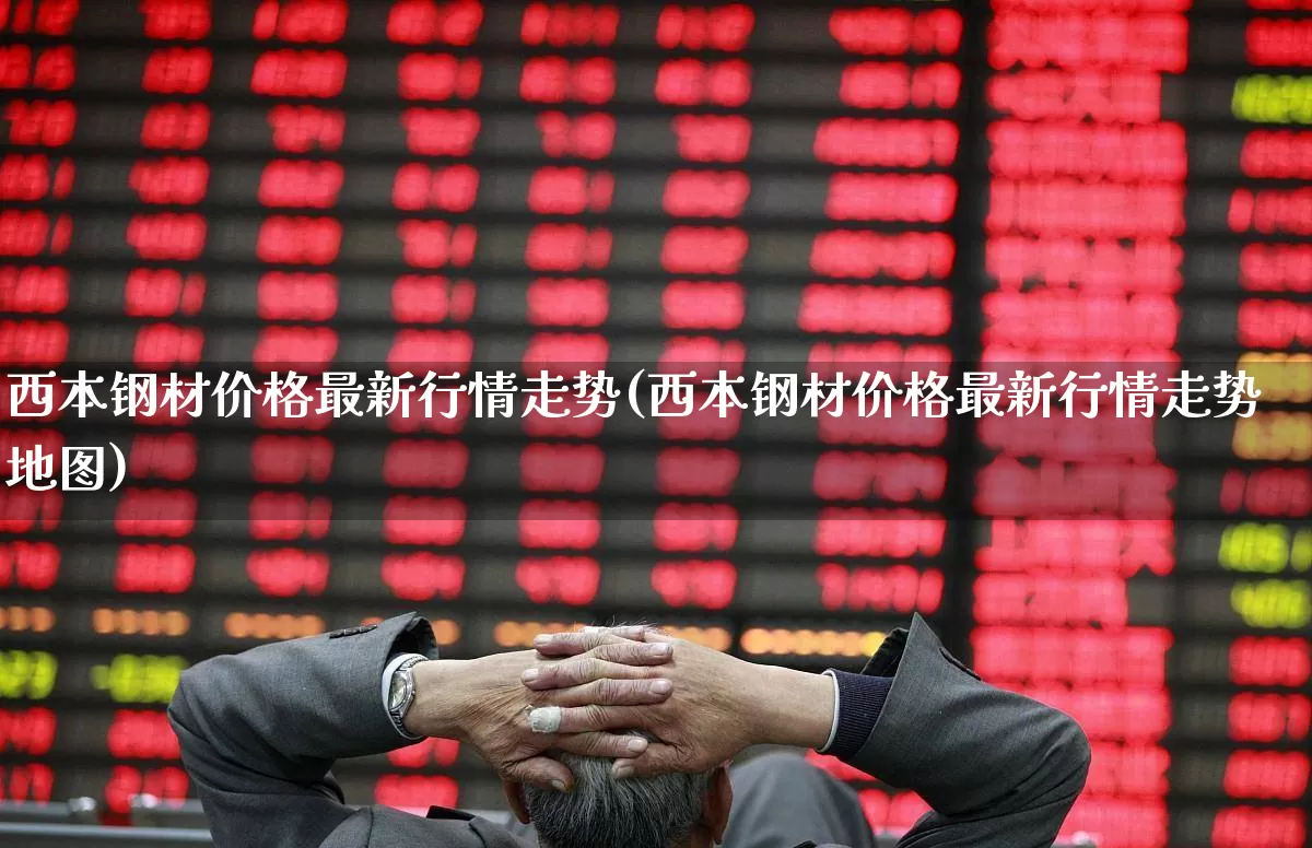 西本钢材价格最新行情走势(西本钢材价格最新行情走势地图)_https://www.hangfeite.com_北交所_第1张