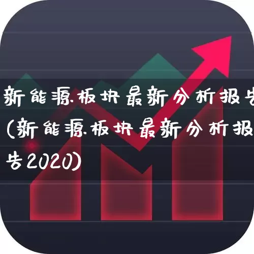 新能源板块最新分析报告(新能源板块最新分析报告2020)_https://www.hangfeite.com_科创板_第1张