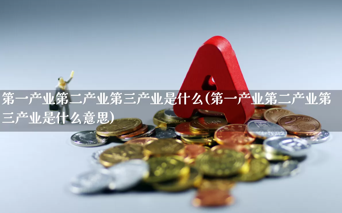 第一产业第二产业第三产业是什么(第一产业第二产业第三产业是什么意思)_https://www.hangfeite.com_科创板_第1张