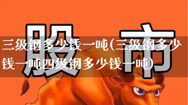 三级钢多少钱一吨(三级钢多少钱一吨四级钢多少钱一吨)_https://www.hangfeite.com_科创板_第1张