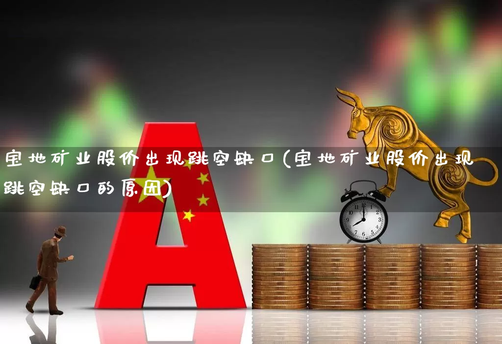 宝地矿业股价出现跳空缺口(宝地矿业股价出现跳空缺口的原因)_https://www.hangfeite.com_深交所_第1张