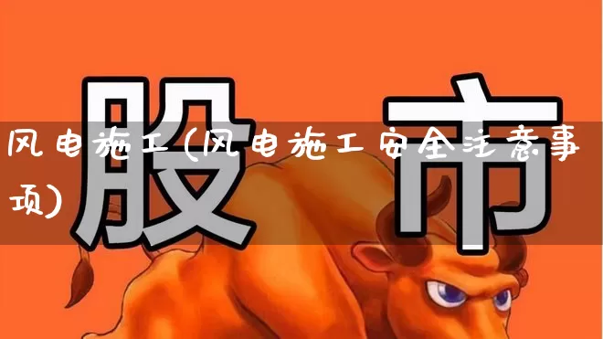 风电施工(风电施工安全注意事项)_https://www.hangfeite.com_深交所_第1张