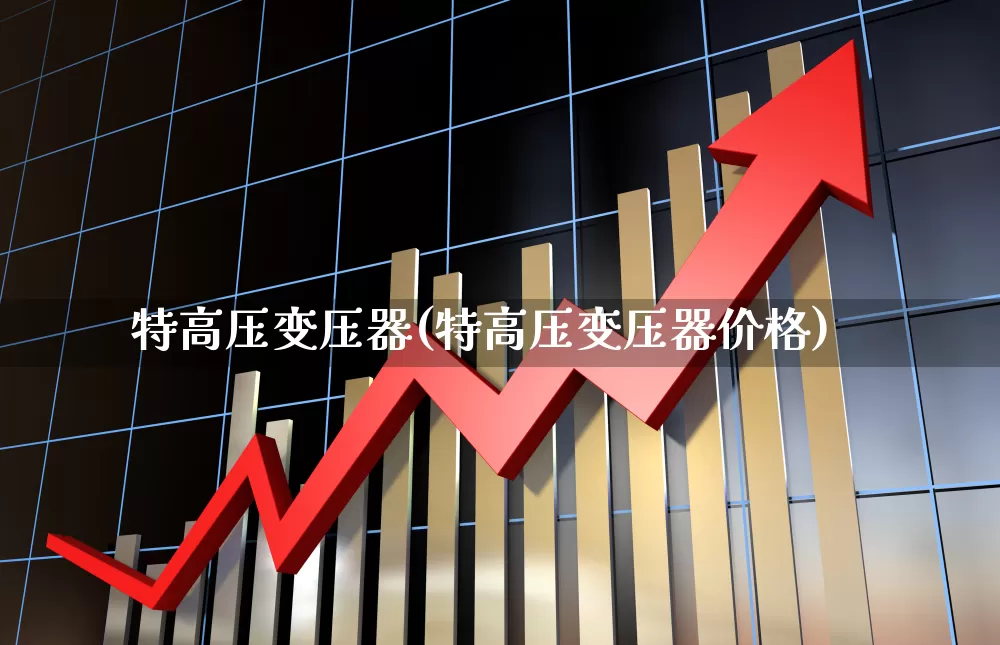特高压变压器(特高压变压器价格)_https://www.hangfeite.com_北交所_第1张