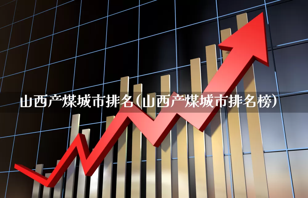 山西产煤城市排名(山西产煤城市排名榜)_https://www.hangfeite.com_科创板_第1张