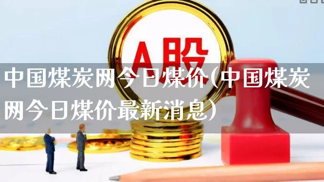 中国煤炭网今日煤价(中国煤炭网今日煤价最新消息)_https://www.hangfeite.com_上交所_第1张