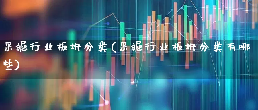 采掘行业板块分类(采掘行业板块分类有哪些)_https://www.hangfeite.com_北交所_第1张
