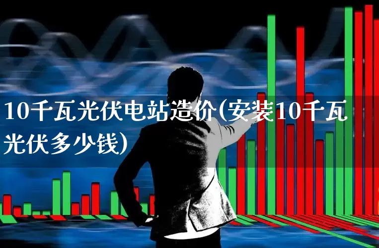 10千瓦光伏电站造价(安装10千瓦光伏多少钱)_https://www.hangfeite.com_上交所_第1张