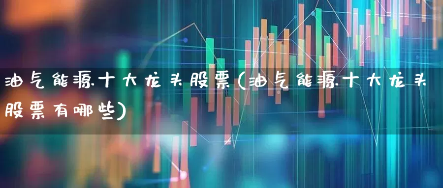 油气能源十大龙头股票(油气能源十大龙头股票有哪些)_https://www.hangfeite.com_上交所_第1张