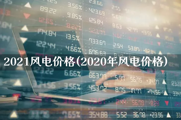 2021风电价格(2020年风电价格)_https://www.hangfeite.com_创业板_第1张
