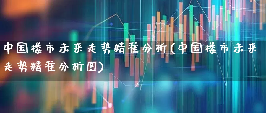 中国楼市未来走势精准分析(中国楼市未来走势精准分析图)_https://www.hangfeite.com_科创板_第1张
