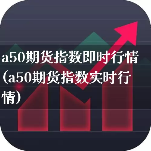 a50期货指数即时行情(a50期货指数实时行情)_https://www.hangfeite.com_北交所_第1张