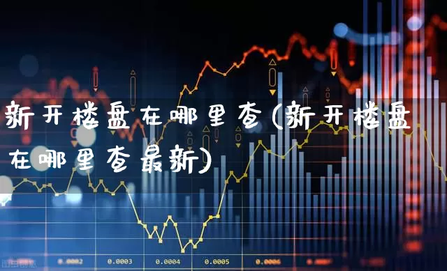 新开楼盘在哪里查(新开楼盘在哪里查最新)_https://www.hangfeite.com_深交所_第1张