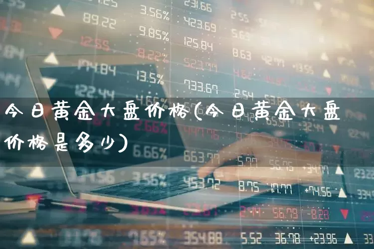 今日黄金大盘价格(今日黄金大盘价格是多少)_https://www.hangfeite.com_科创板_第1张