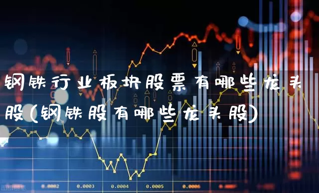 钢铁行业板块股票有哪些龙头股(钢铁股有哪些龙头股)_https://www.hangfeite.com_上交所_第1张