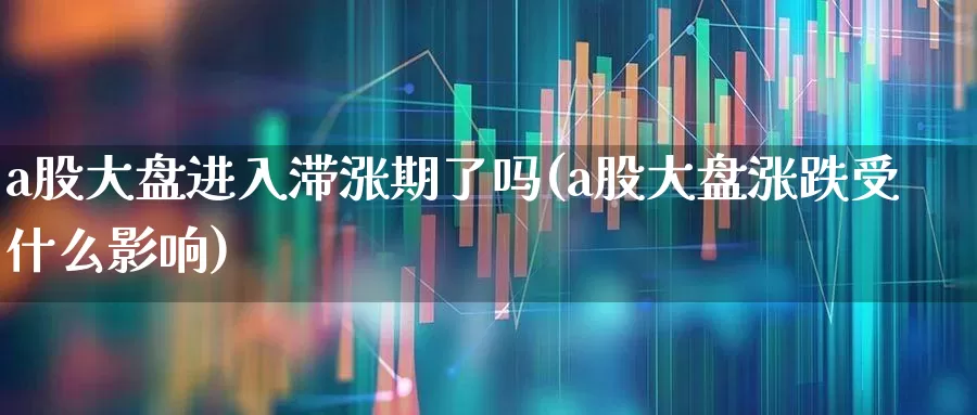 a股大盘进入滞涨期了吗(a股大盘涨跌受什么影响)_https://www.hangfeite.com_深交所_第1张