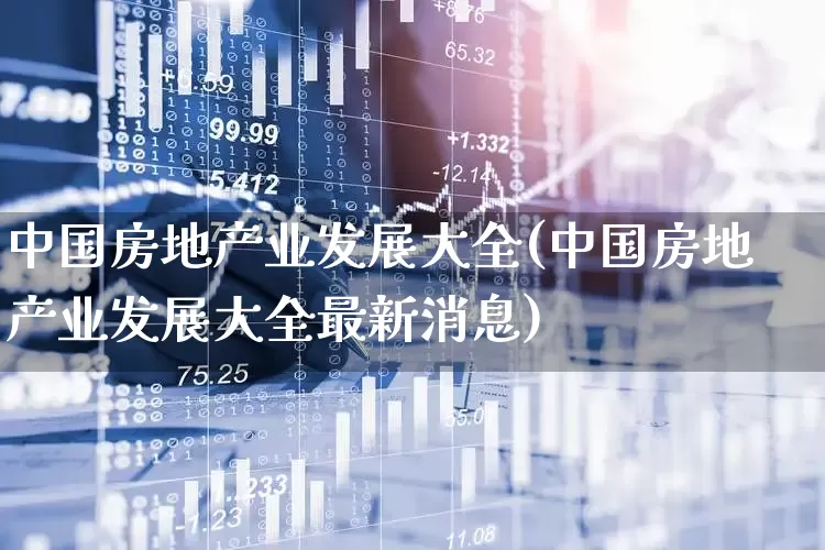 中国房地产业发展大全(中国房地产业发展大全最新消息)_https://www.hangfeite.com_上交所_第1张