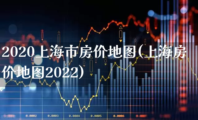 2020上海市房价地图(上海房价地图2022)_https://www.hangfeite.com_北交所_第1张