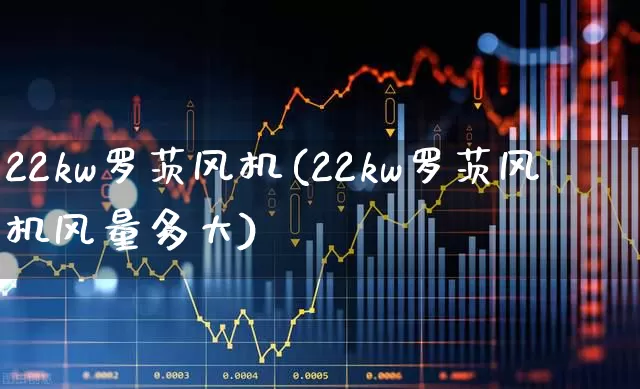 22kw罗茨风机(22kw罗茨风机风量多大)_https://www.hangfeite.com_深交所_第1张